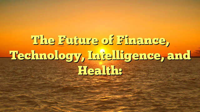 The Future of Finance, Technology, Intelligence, and Health: