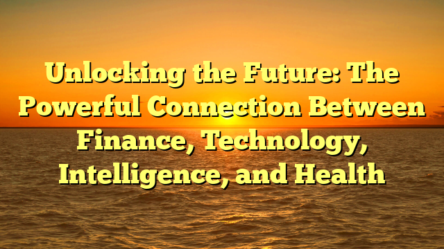 Unlocking the Future: The Powerful Connection Between Finance, Technology, Intelligence, and Health