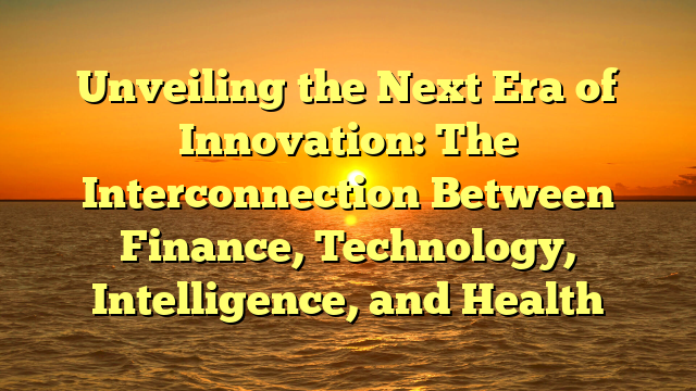 Unveiling the Next Era of Innovation: The Interconnection Between Finance, Technology, Intelligence, and Health