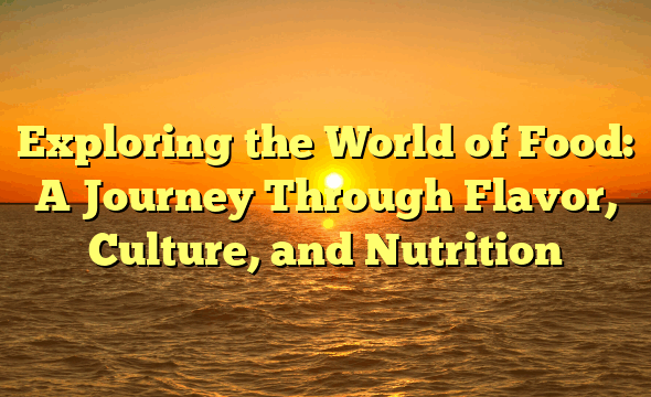 Exploring the World of Food: A Journey Through Flavor, Culture, and Nutrition