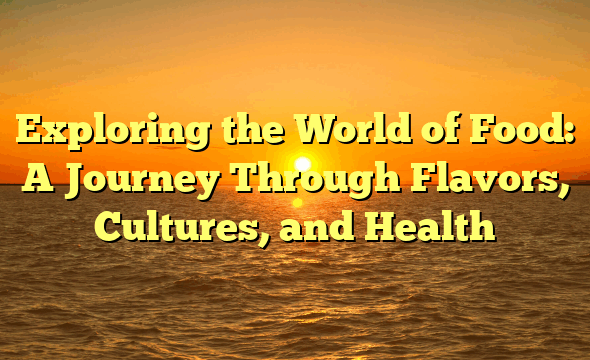 Exploring the World of Food: A Journey Through Flavors, Cultures, and Health