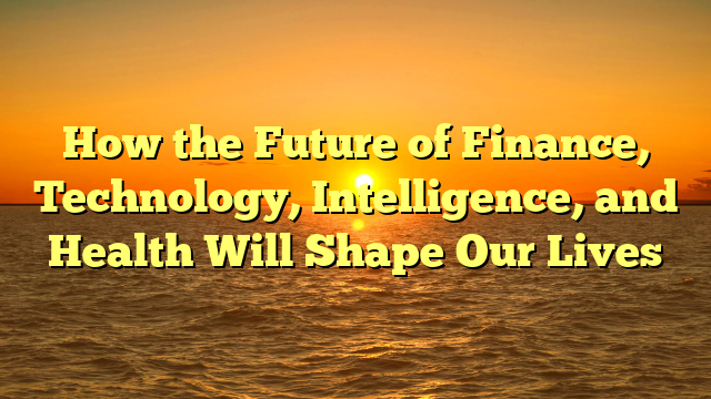 How the Future of Finance, Technology, Intelligence, and Health Will Shape Our Lives