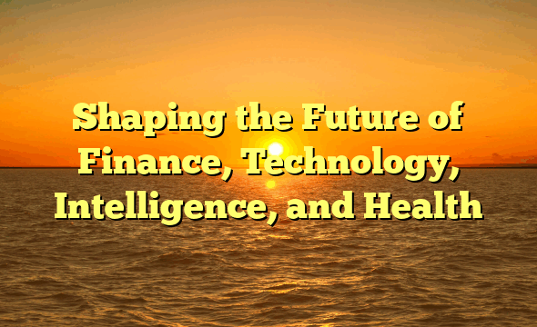 Shaping the Future of Finance, Technology, Intelligence, and Health