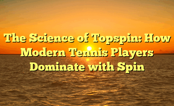 The Science of Topspin: How Modern Tennis Players Dominate with Spin