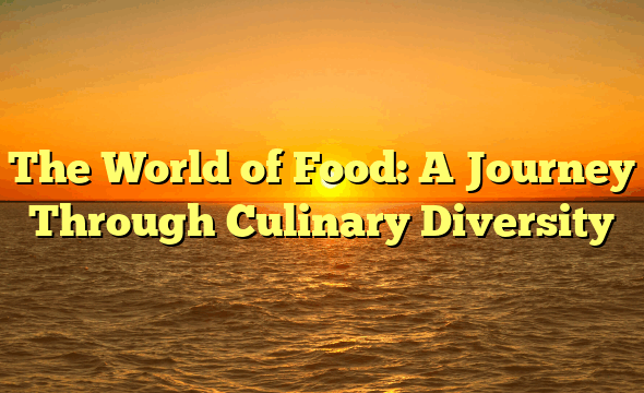 The World of Food: A Journey Through Culinary Diversity