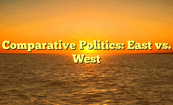 Comparative Politics: East vs. West