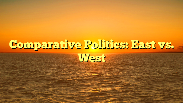Comparative Politics: East vs. West