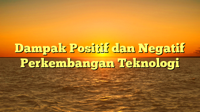 Dampak Positif dan Negatif Perkembangan Teknologi