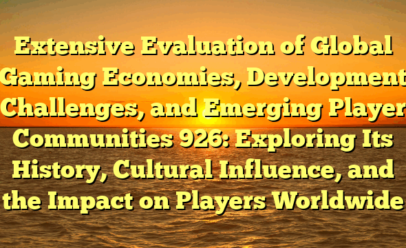 Extensive Evaluation of Global Gaming Economies, Development Challenges, and Emerging Player Communities 926: Exploring Its History, Cultural Influence, and the Impact on Players Worldwide
