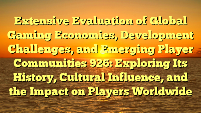 Extensive Evaluation of Global Gaming Economies, Development Challenges, and Emerging Player Communities 926: Exploring Its History, Cultural Influence, and the Impact on Players Worldwide