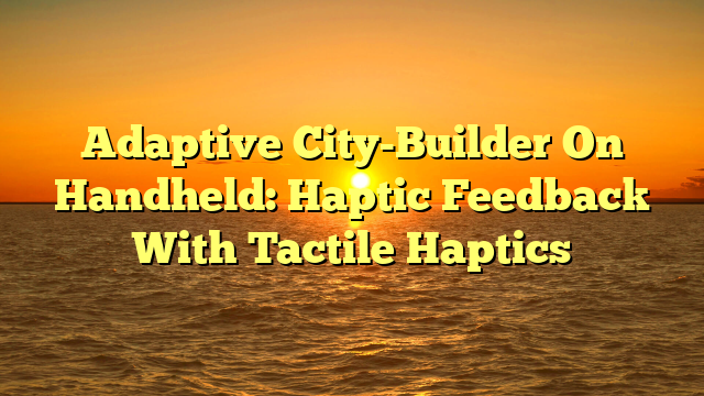 Adaptive City-Builder On Handheld: Haptic Feedback With Tactile Haptics