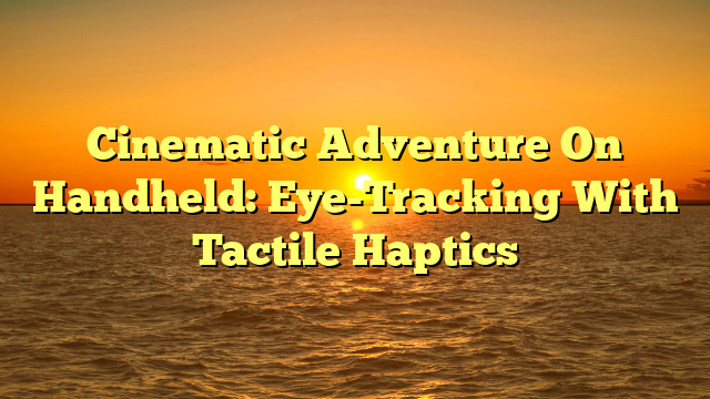 Cinematic Adventure On Handheld: Eye-Tracking With Tactile Haptics