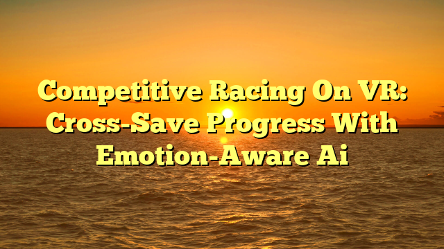 Competitive Racing On VR: Cross-Save Progress With Emotion-Aware Ai