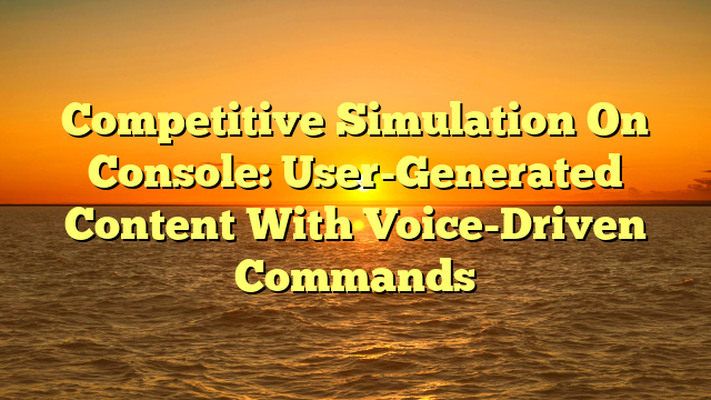 Competitive Simulation On Console: User-Generated Content With Voice-Driven Commands