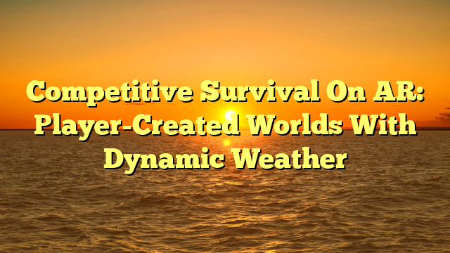Competitive Survival On AR: Player-Created Worlds With Dynamic Weather