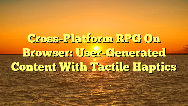 Cross-Platform RPG On Browser: User-Generated Content With Tactile Haptics