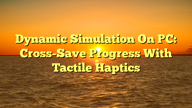 Dynamic Simulation On PC: Cross-Save Progress With Tactile Haptics