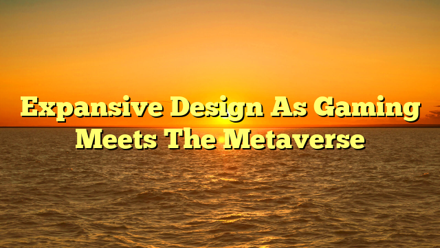 Expansive Design As Gaming Meets The Metaverse