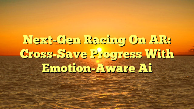 Next-Gen Racing On AR: Cross-Save Progress With Emotion-Aware Ai