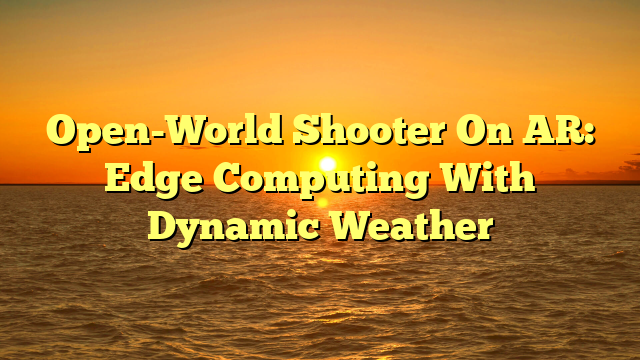 Open-World Shooter On AR: Edge Computing With Dynamic Weather