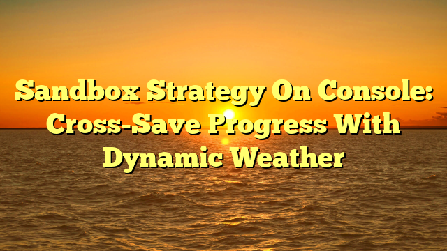 Sandbox Strategy On Console: Cross-Save Progress With Dynamic Weather