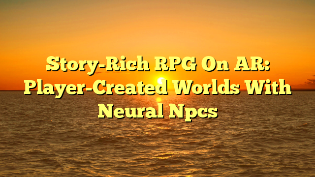 Story-Rich RPG On AR: Player-Created Worlds With Neural Npcs
