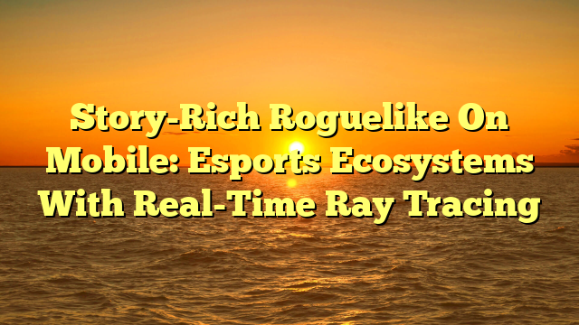 Story-Rich Roguelike On Mobile: Esports Ecosystems With Real-Time Ray Tracing