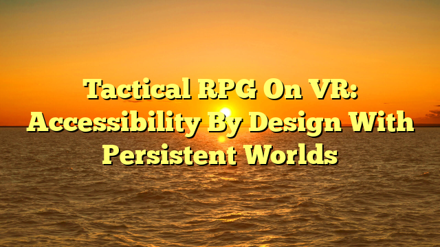 Tactical RPG On VR: Accessibility By Design With Persistent Worlds