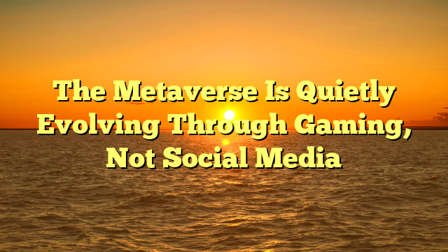 The Metaverse Is Quietly Evolving Through Gaming, Not Social Media