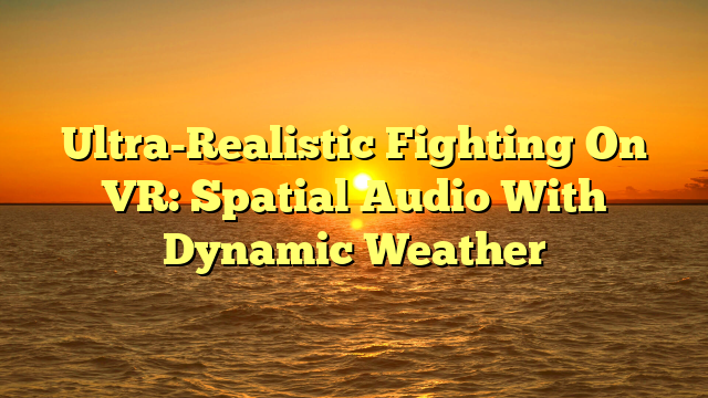 Ultra-Realistic Fighting On VR: Spatial Audio With Dynamic Weather