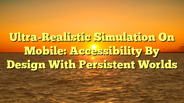 Ultra-Realistic Simulation On Mobile: Accessibility By Design With Persistent Worlds