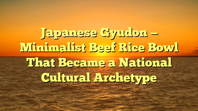 Japanese Gyudon — Minimalist Beef Rice Bowl That Became a National Cultural Archetype