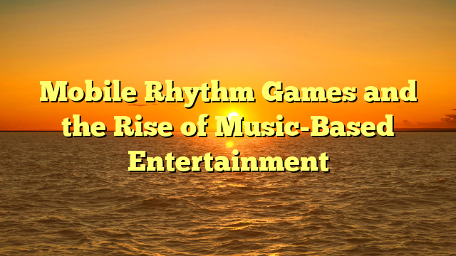 Mobile Rhythm Games and the Rise of Music-Based Entertainment
