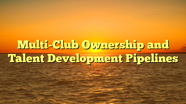 Multi-Club Ownership and Talent Development Pipelines