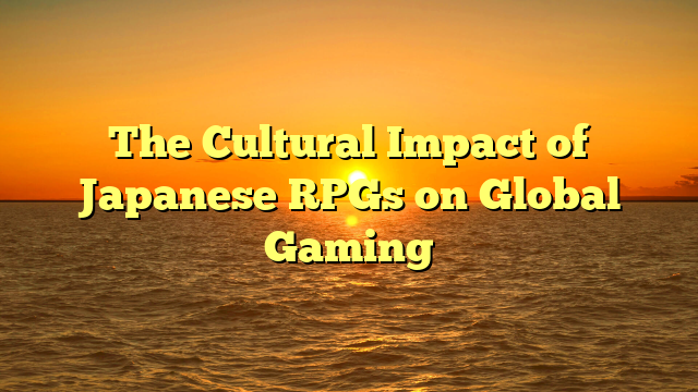 The Cultural Impact of Japanese RPGs on Global Gaming