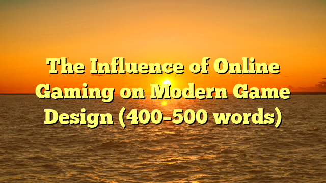 The Influence of Online Gaming on Modern Game Design (400–500 words)