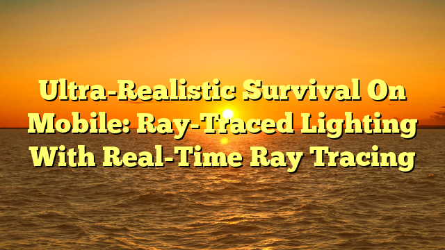 Ultra-Realistic Survival On Mobile: Ray-Traced Lighting With Real-Time Ray Tracing