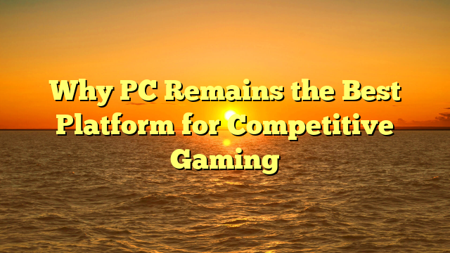 Why PC Remains the Best Platform for Competitive Gaming
