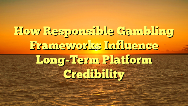 How Responsible Gambling Frameworks Influence Long-Term Platform Credibility