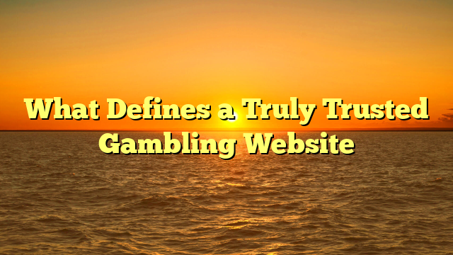 What Defines a Truly Trusted Gambling Website