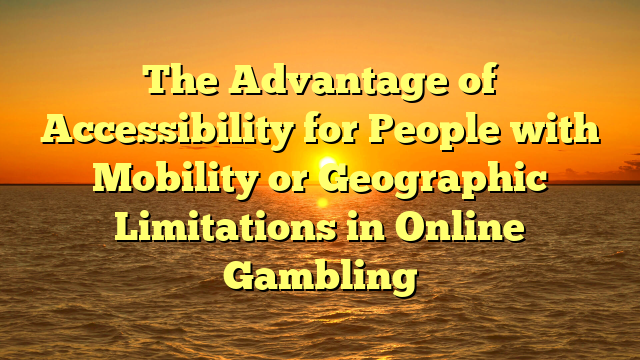 The Advantage of Accessibility for People with Mobility or Geographic Limitations in Online Gambling