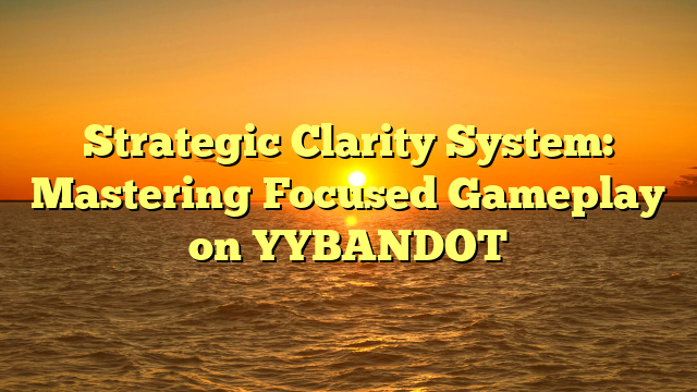 Strategic Clarity System: Mastering Focused Gameplay on YYBANDOT
