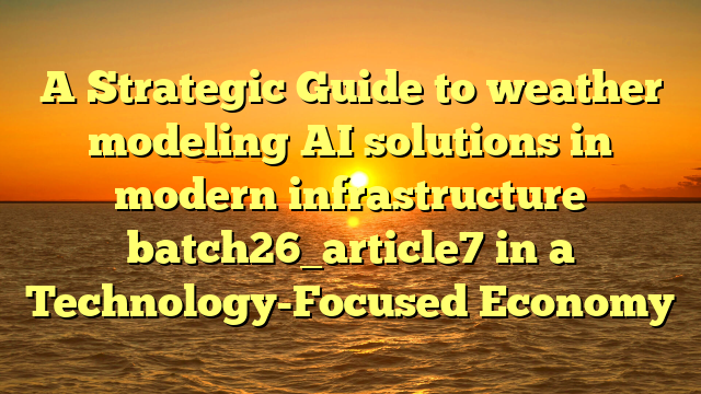 A Strategic Guide to weather modeling AI solutions in modern infrastructure batch26_article7 in a Technology-Focused Economy
