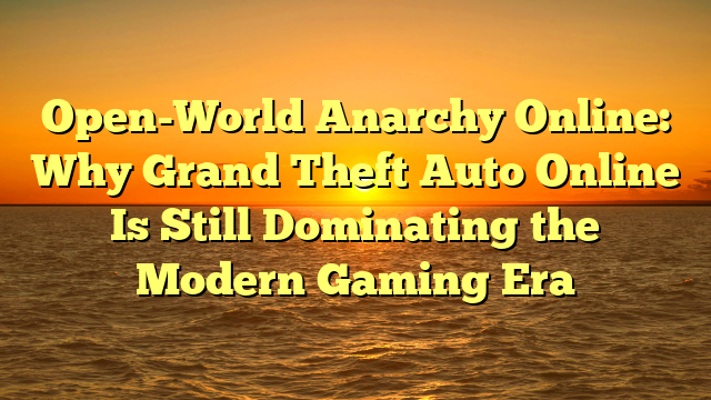 Open-World Anarchy Online: Why Grand Theft Auto Online Is Still Dominating the Modern Gaming Era