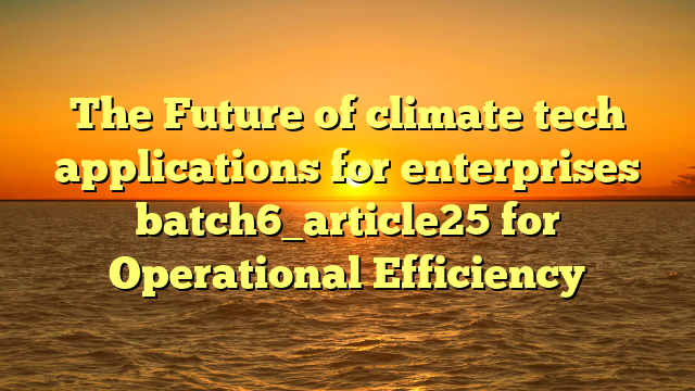 The Future of climate tech applications for enterprises batch6_article25 for Operational Efficiency