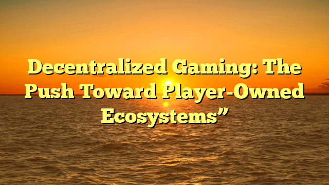 Decentralized Gaming: The Push Toward Player-Owned Ecosystems”
