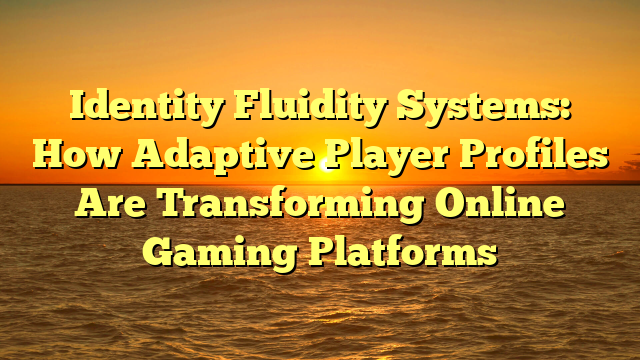 Identity Fluidity Systems: How Adaptive Player Profiles Are Transforming Online Gaming Platforms