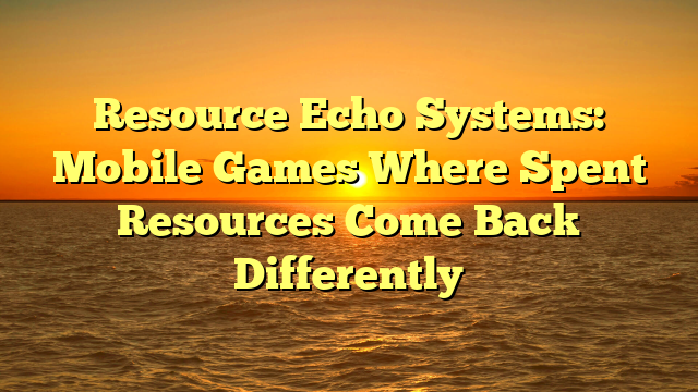 Resource Echo Systems: Mobile Games Where Spent Resources Come Back Differently