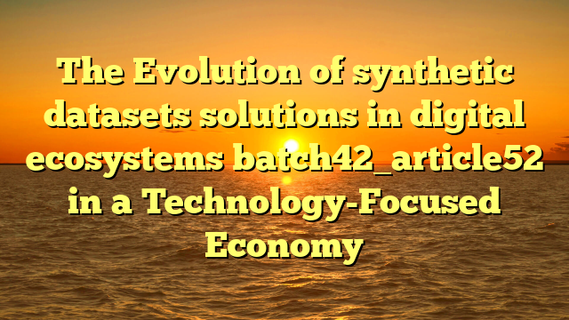 The Evolution of synthetic datasets solutions in digital ecosystems batch42_article52 in a Technology-Focused Economy
