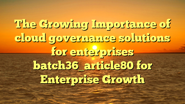 The Growing Importance of cloud governance solutions for enterprises batch36_article80 for Enterprise Growth
